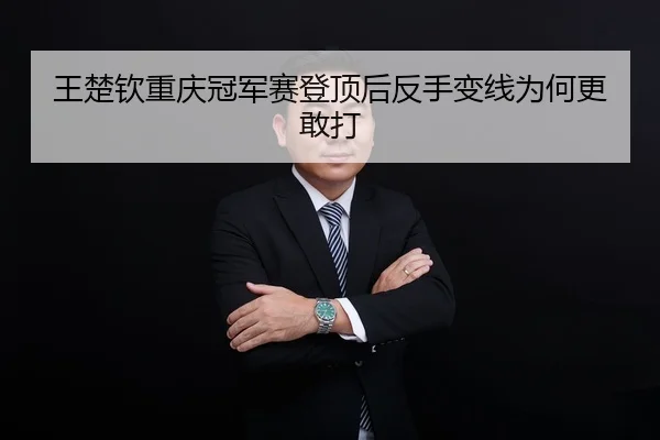 王楚钦重庆冠军赛登顶后反手变线为何更敢打