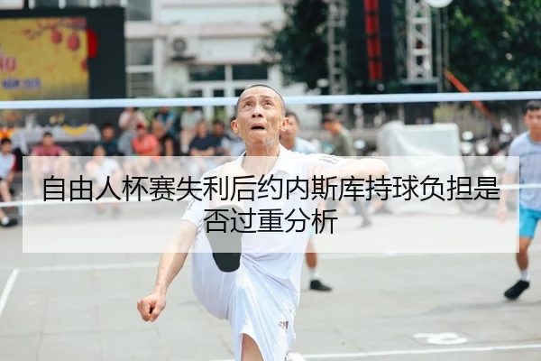 自由人杯赛失利后约内斯库持球负担是否过重分析