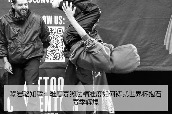 攀岩骆知鹭：难度赛脚法精准度如何铸就世界杯抱石赛季辉煌