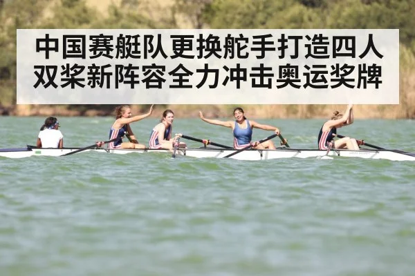 中国赛艇队更换舵手打造四人双桨新阵容全力冲击奥运奖牌