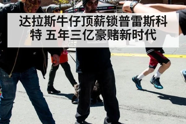 达拉斯牛仔顶薪锁普雷斯科特 五年三亿豪赌新时代