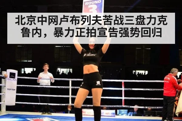 北京中网卢布列夫苦战三盘力克鲁内，暴力正拍宣告强势回归